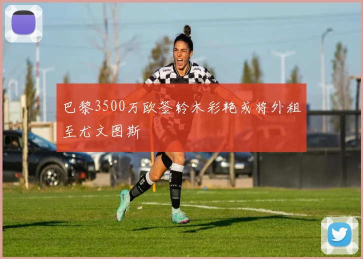 巴黎3500万欧签铃木彩艳或将外租至尤文图斯